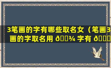 3笔画的字有哪些取名女（笔画3画的字取名用 🌾 字有 🕊 哪些）